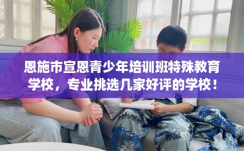 恩施市宣恩青少年培训班特殊教育学校,专业挑选几家好评的学校! 恩施市宣恩青少年培训班特殊教育学校,专业挑选几家好评的学校!