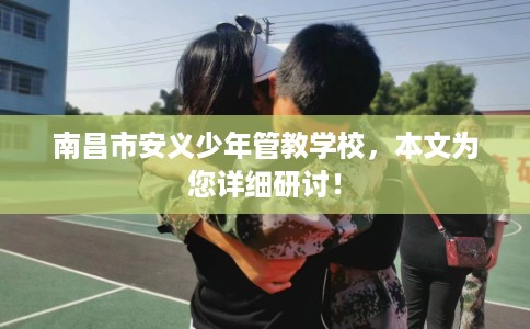 南昌市安义少年管教学校,本文为您详细研讨! 南昌市安义少年管教学校,本文为您详细研讨!