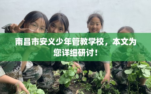 南昌市安义少年管教学校,本文为您详细研讨! 南昌市安义少年管教学校,本文为您详细研讨!