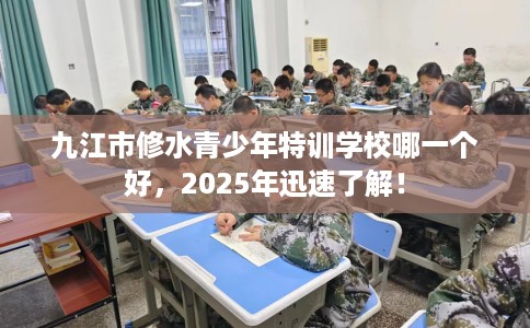 九江市修水青少年特训学校哪一个好，2025年迅速了解！