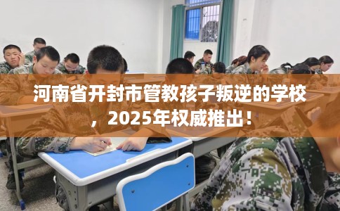河南省开封市管教孩子叛逆的学校,2025年权威推出! 河南省开封市管教孩子叛逆的学校,2025年权威推出!