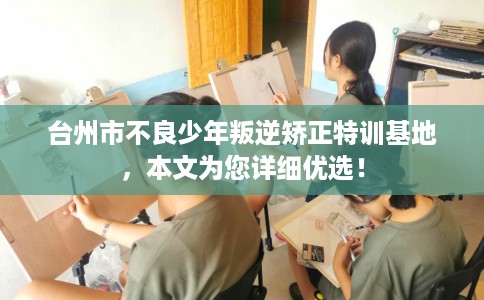 台州市不良少年叛逆矫正特训基地，本文为您详细优选！