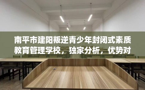 南平市建阳叛逆青少年封闭式素质教育管理学校，独家分析，优势对比精准到位！