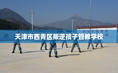 天津市西青区叛逆孩子管教学校