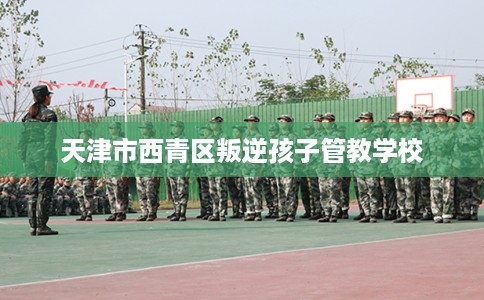 天津市西青区叛逆孩子管教学校