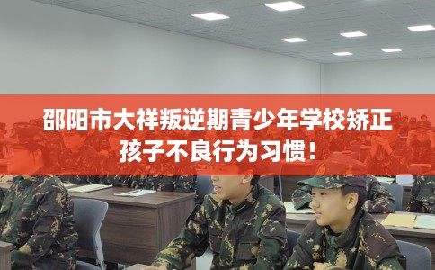 邵阳市大祥叛逆期青少年学校矫正孩子不良行为习惯！