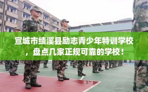 宣城市绩溪县励志青少年特训学校，盘点几家正规可靠的学校！