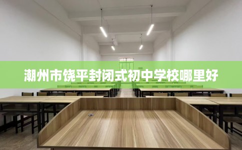潮州市饶平封闭式初中学校哪里好
