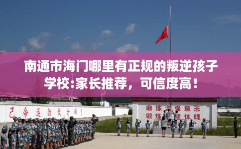 南通市海门哪里有正规的叛逆孩子学校:家长推荐,可信度高! 南通市海门哪里有正规的叛逆孩子学校:家长推荐,可信度高!