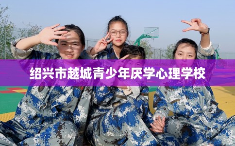 绍兴市越城青少年厌学心理学校 绍兴市越城青少年厌学心理学校