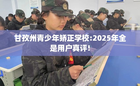甘孜州青少年矫正学校:2025年全是用户真评! 甘孜州青少年矫正学校:2025年全是用户真评!