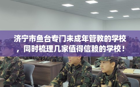 济宁市鱼台专门未成年管教的学校,同时梳理几家值得信赖的学校! 济宁市鱼台专门未成年管教的学校,同时梳理几家值得信赖的学校!