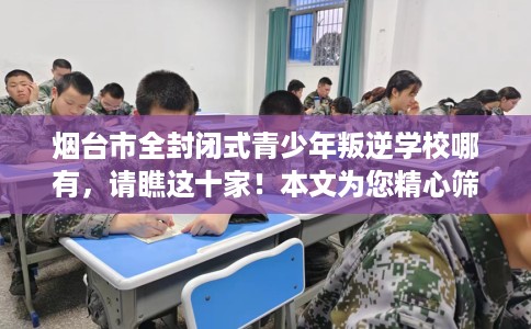 烟台市全封闭式青少年叛逆学校哪有,请瞧这十家!本文为您精心筛选! 烟台市全封闭式青少年叛逆学校哪有,请瞧这十家!本文为您精心筛选!