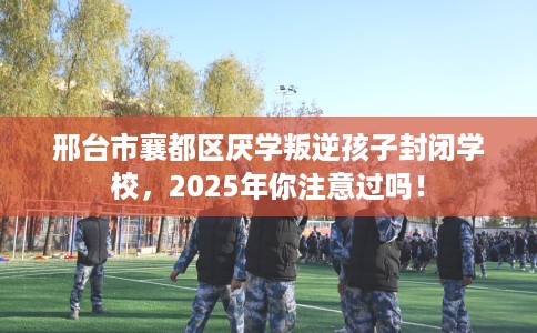 邢台市襄都区厌学叛逆孩子封闭学校,2025年你注意过吗! 邢台市襄都区厌学叛逆孩子封闭学校,2025年你注意过吗!