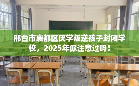邢台市襄都区厌学叛逆孩子封闭学校,2025年你注意过吗! 邢台市襄都区厌学叛逆孩子封闭学校,2025年你注意过吗!