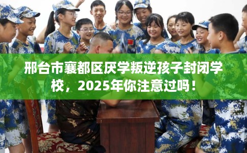 邢台市襄都区厌学叛逆孩子封闭学校，2025年你注意过吗！