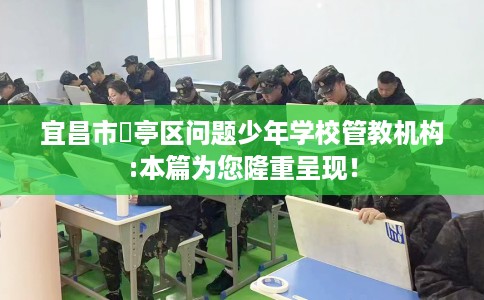 宜昌市猇亭区问题少年学校管教机构:本篇为您隆重呈现！