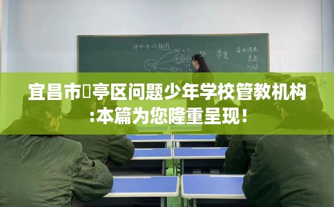 宜昌市猇亭区问题少年学校管教机构:本篇为您隆重呈现！