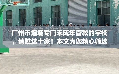 广州市增城专门未成年管教的学校，请瞧这十家！本文为您精心筛选！