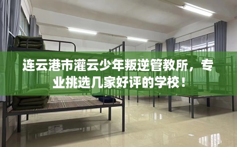 连云港市灌云少年叛逆管教所，专业挑选几家好评的学校！