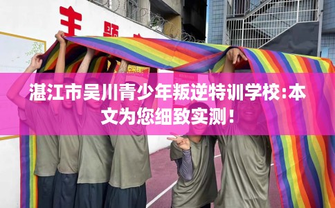 湛江市吴川青少年叛逆特训学校:本文为您细致实测! 湛江市吴川青少年叛逆特训学校:本文为您细致实测!