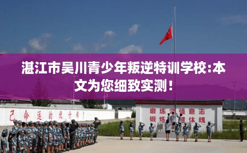 湛江市吴川青少年叛逆特训学校:本文为您细致实测！