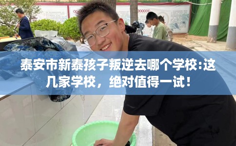 泰安市新泰孩子叛逆去哪个学校:这几家学校,绝对值得一试! 泰安市新泰孩子叛逆去哪个学校:这几家学校,绝对值得一试!