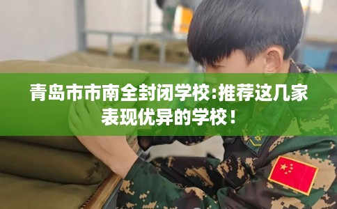 青岛市市南全封闭学校:推荐这几家表现优异的学校！