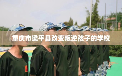 重庆市梁平县改变叛逆孩子的学校 重庆市梁平县改变叛逆孩子的学校