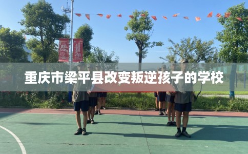重庆市梁平县改变叛逆孩子的学校