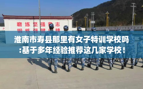 淮南市寿县那里有女子特训学校吗:基于多年经验推荐这几家学校！
