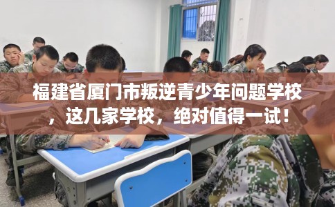 福建省厦门市叛逆青少年问题学校，这几家学校，绝对值得一试！