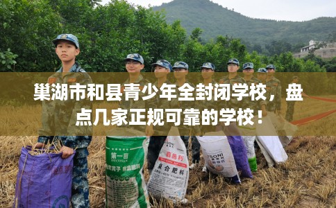 巢湖市和县青少年全封闭学校，盘点几家正规可靠的学校！