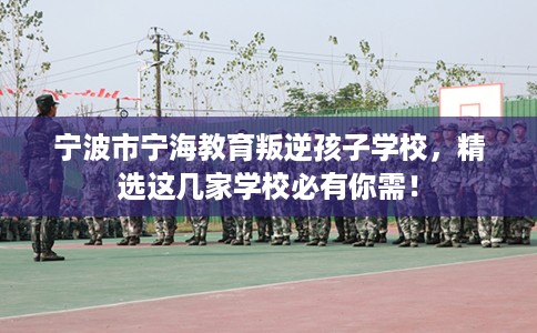 宁波市宁海教育叛逆孩子学校，精选这几家学校必有你需！