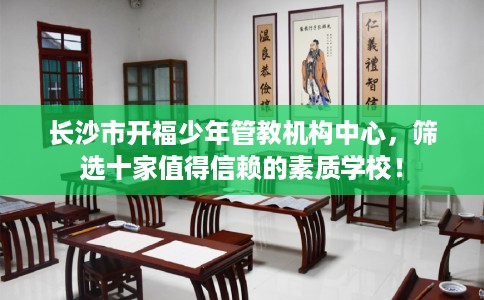 长沙市开福少年管教机构中心,筛选十家值得信赖的素质学校! 长沙市开福少年管教机构中心,筛选十家值得信赖的素质学校!