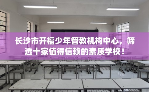 长沙市开福少年管教机构中心，筛选十家值得信赖的素质学校！