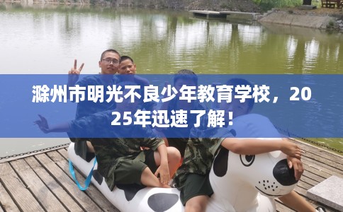 滁州市明光不良少年教育学校，2025年迅速了解！