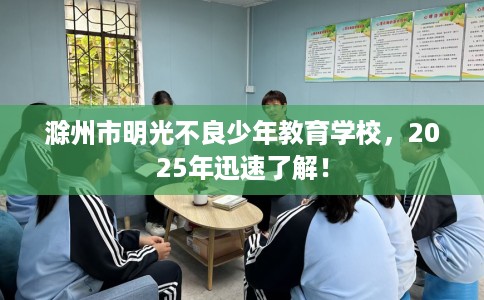 滁州市明光不良少年教育学校，2025年迅速了解！