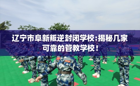 辽宁市阜新叛逆封闭学校:揭秘几家可靠的管教学校! 辽宁市阜新叛逆封闭学校:揭秘几家可靠的管教学校!