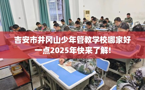 吉安市井冈山少年管教学校哪家好一点2025年快来了解!