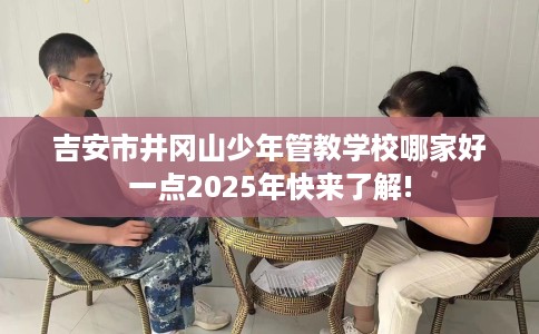 吉安市井冈山少年管教学校哪家好一点2025年快来了解!