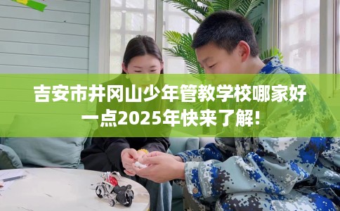 吉安市井冈山少年管教学校哪家好一点2025年快来了解!