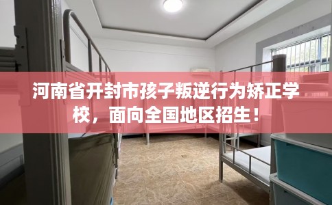 河南省开封市孩子叛逆行为矫正学校，面向全国地区招生！