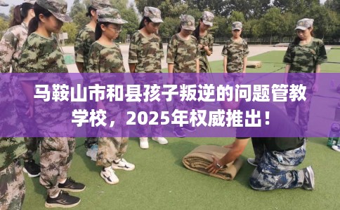 马鞍山市和县孩子叛逆的问题管教学校,2025年权威推出! 马鞍山市和县孩子叛逆的问题管教学校,2025年权威推出!