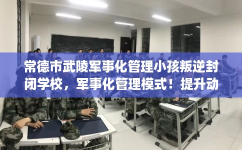 常德市武陵军事化管理小孩叛逆封闭学校,军事化管理模式!提升动手能力! 常德市武陵军事化管理小孩叛逆封闭学校,军事化管理模式!提升动手能力!