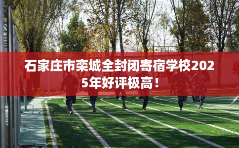 石家庄市栾城全封闭寄宿学校2025年好评极高! 石家庄市栾城全封闭寄宿学校2025年好评极高!