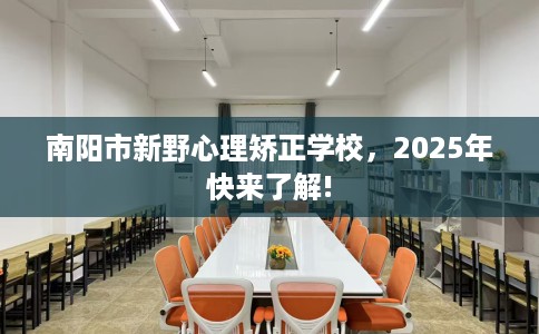 南阳市新野心理矫正学校,2025年快来了解! 南阳市新野心理矫正学校,2025年快来了解!