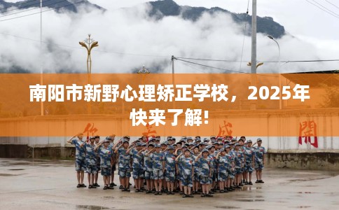 南阳市新野心理矫正学校，2025年快来了解!