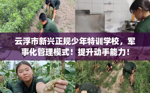 云浮市新兴正规少年特训学校，军事化管理模式！提升动手能力！
