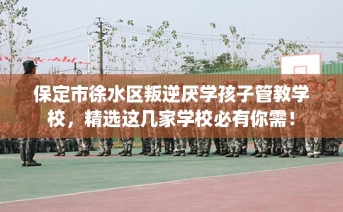 保定市徐水区叛逆厌学孩子管教学校,精选这几家学校必有你需! 保定市徐水区叛逆厌学孩子管教学校,精选这几家学校必有你需!